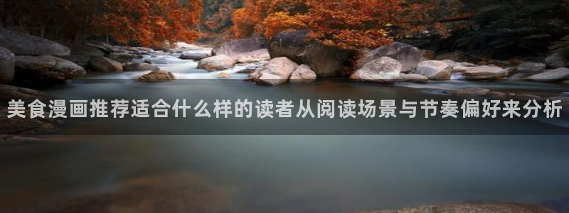 梦漫漫画应用：美食漫画推荐适合什么样的读者从阅读场景与节奏偏好来分析