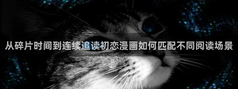 梦漫漫画人气漫画：从碎片时间到连续追读初恋漫画如何匹配不同阅读场景