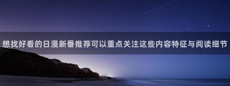 梦漫漫画新作推荐：想找好看的日漫新番推荐可以重点关注这些内容特征与阅读细节