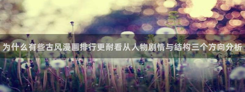 梦漫漫画客户端入口：为什么有些古风漫画排行更耐看从人物剧情与结构三个方向分析