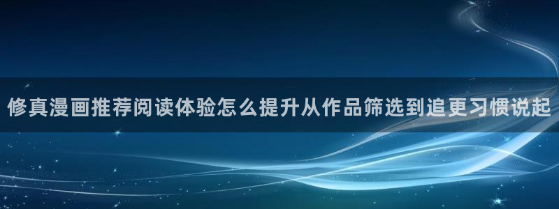 梦漫漫画漫画作品大全：修真漫画推荐阅读体验怎么提升从作品筛选到追更习惯说起