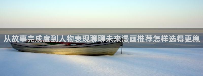 梦漫漫画应用:从故事完成度到人物表现聊聊未来漫画推荐怎样选得更稳