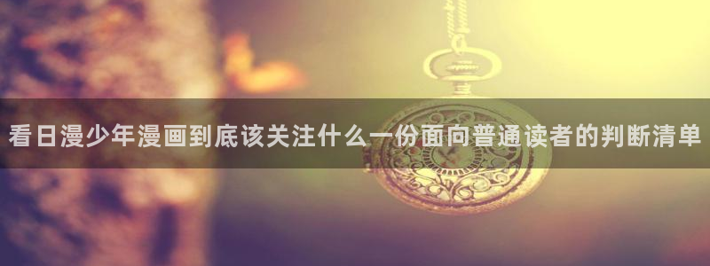 梦漫漫画漫画阅读软件:看日漫少年漫画到底该关注什么一份面向普通读者的判断清单