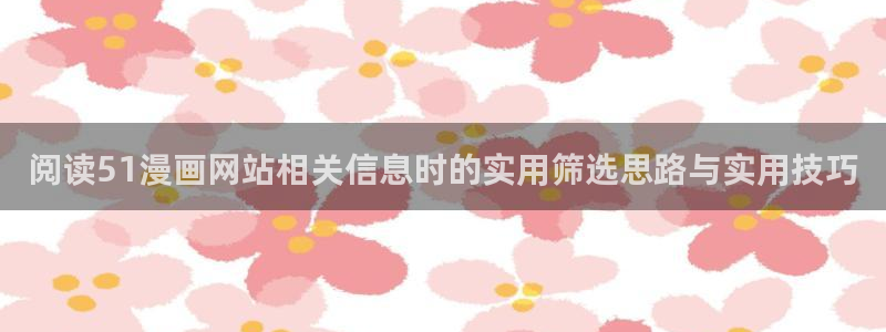 梦漫漫画今日热门漫画:阅读51漫画网站相关信息时的实用筛选思路与实用技巧